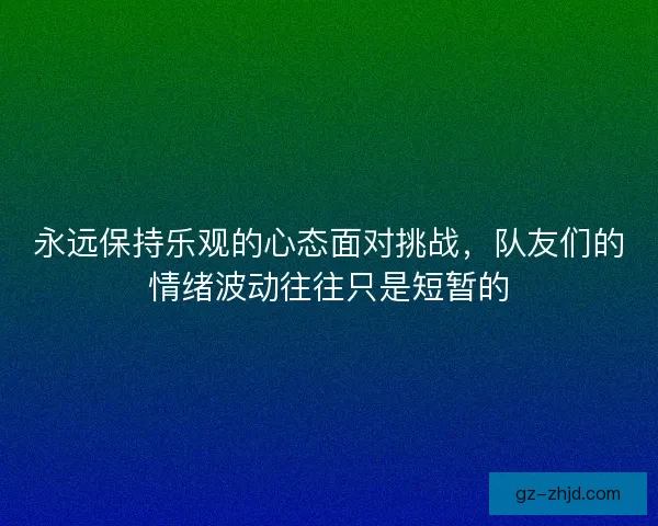 永远保持乐观的心态面对挑战，队友们的情绪波动往往只是短暂的