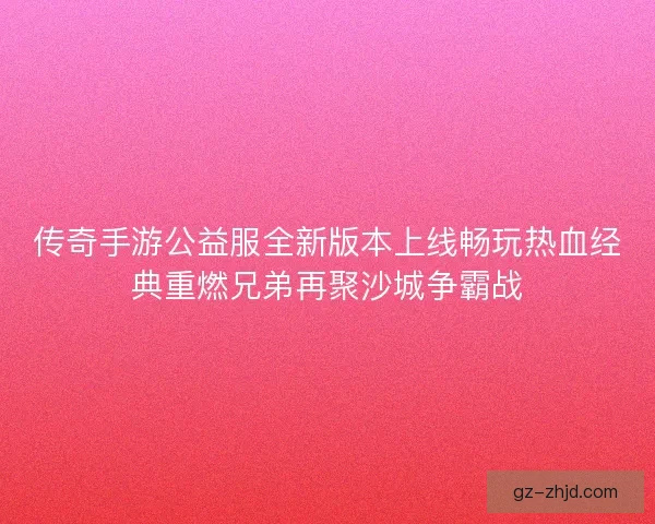 传奇手游公益服全新版本上线畅玩热血经典重燃兄弟再聚沙城争霸战