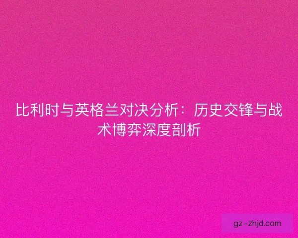 比利时与英格兰对决分析：历史交锋与战术博弈深度剖析