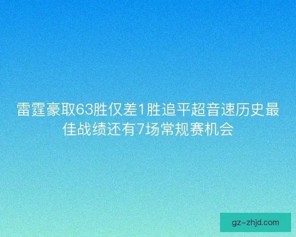 雷霆豪取63胜仅差1胜追平超音速历史最佳战绩还有7场常规赛机会