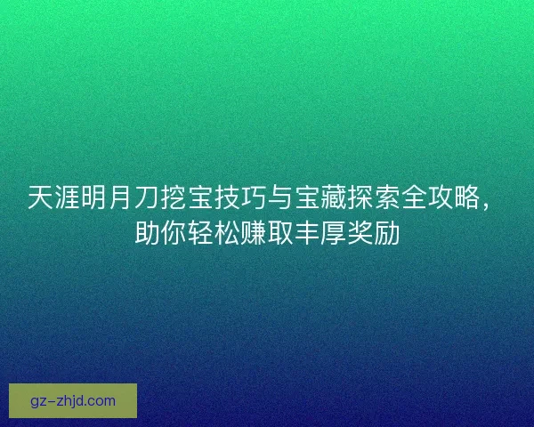 天涯明月刀挖宝技巧与宝藏探索全攻略，助你轻松赚取丰厚奖励