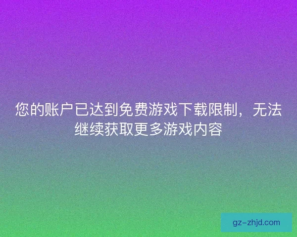 您的账户已达到免费游戏下载限制，无法继续获取更多游戏内容