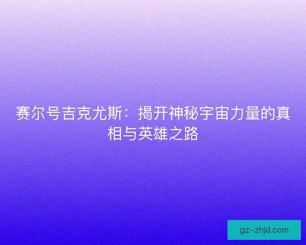 赛尔号吉克尤斯：揭开神秘宇宙力量的真相与英雄之路