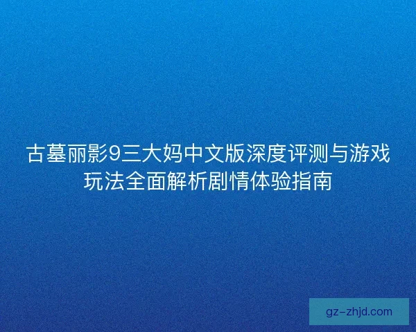 古墓丽影9三大妈中文版深度评测与游戏玩法全面解析剧情体验指南
