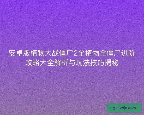 安卓版植物大战僵尸2全植物全僵尸进阶攻略大全解析与玩法技巧揭秘