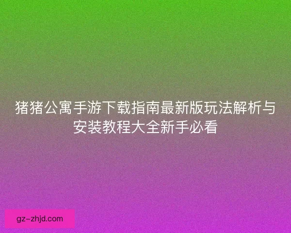 猪猪公寓手游下载指南最新版玩法解析与安装教程大全新手必看