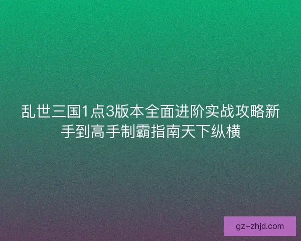 乱世三国1点3版本全面进阶实战攻略新手到高手制霸指南天下纵横
