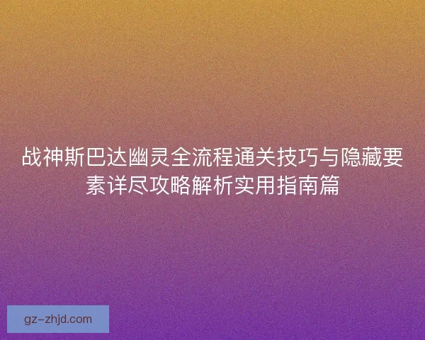 战神斯巴达幽灵全流程通关技巧与隐藏要素详尽攻略解析实用指南篇