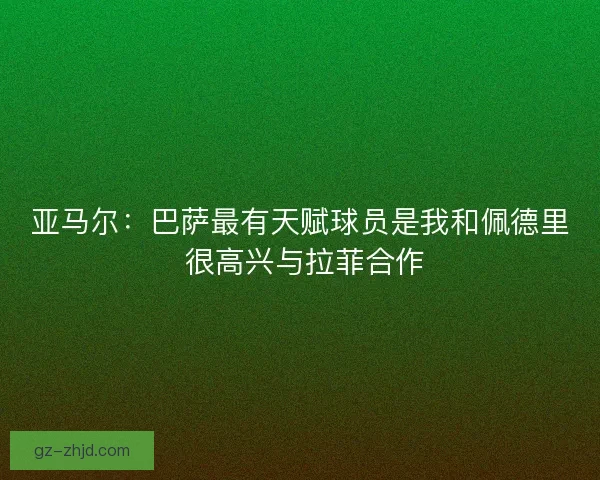 亚马尔：巴萨最有天赋球员是我和佩德里 很高兴与拉菲合作