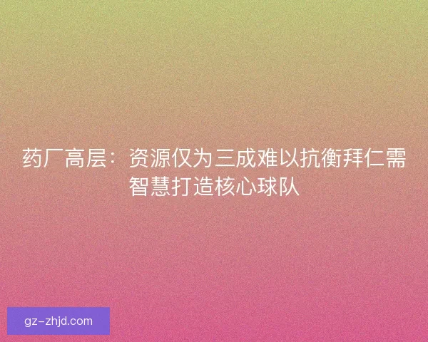 药厂高层：资源仅为三成难以抗衡拜仁需智慧打造核心球队