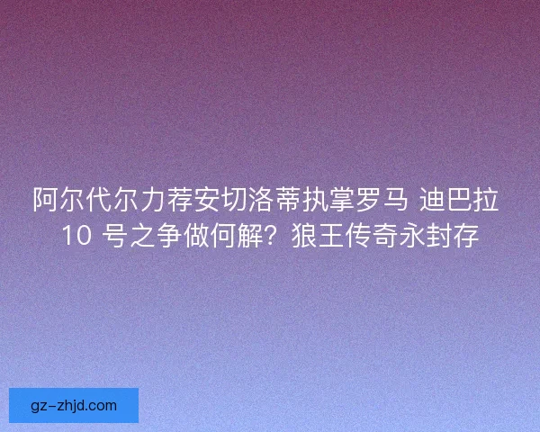 阿尔代尔力荐安切洛蒂执掌罗马 迪巴拉 10 号之争做何解？狼王传奇永封存