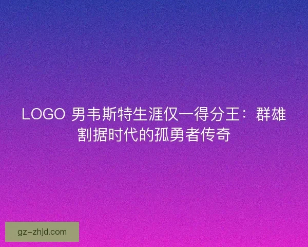 LOGO 男韦斯特生涯仅一得分王：群雄割据时代的孤勇者传奇