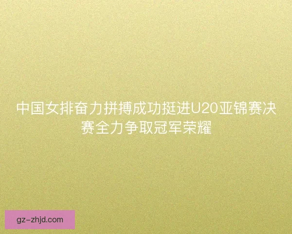 中国女排奋力拼搏成功挺进U20亚锦赛决赛全力争取冠军荣耀