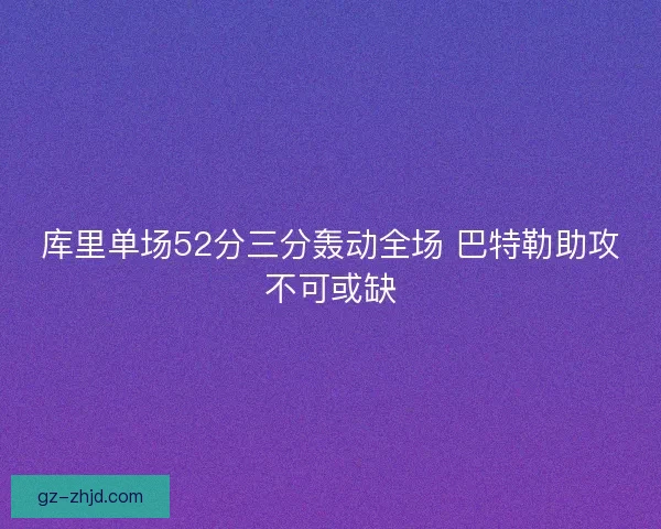 库里单场52分三分轰动全场 巴特勒助攻不可或缺 库里单场52分三分轰动全场 巴特勒助攻不可或缺