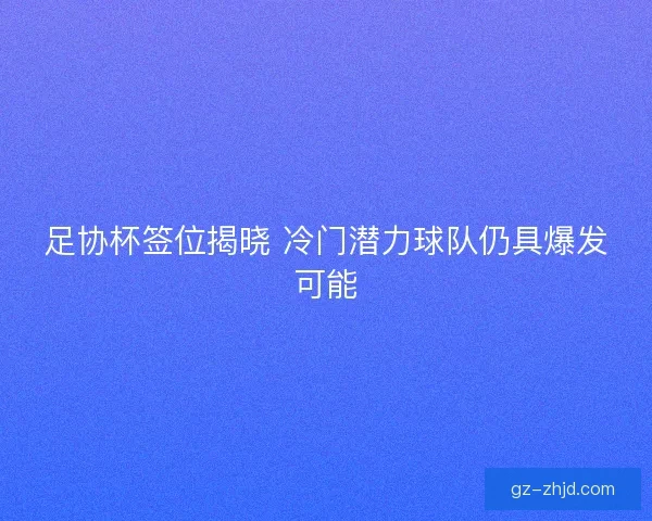 足协杯签位揭晓 冷门潜力球队仍具爆发可能