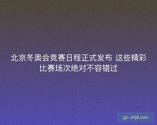北京冬奥会竞赛日程正式发布 这些精彩比赛场次绝对不容错过