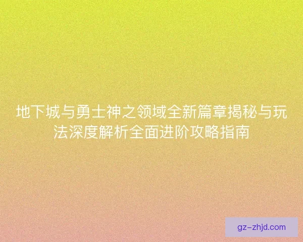 地下城与勇士神之领域全新篇章揭秘与玩法深度解析全面进阶攻略指南