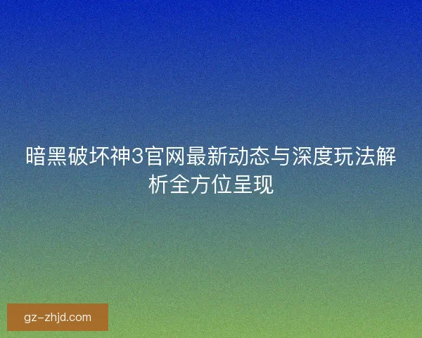 暗黑破坏神3官网最新动态与深度玩法解析全方位呈现