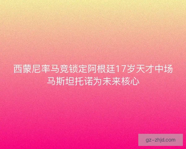 西蒙尼率马竞锁定阿根廷17岁天才中场马斯坦托诺为未来核心