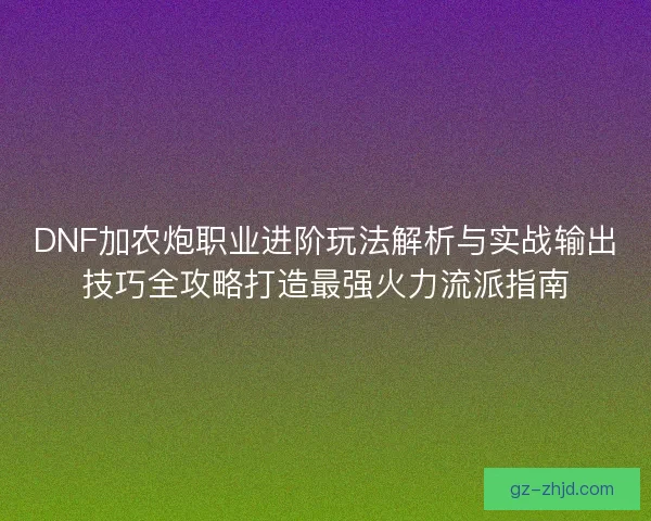 DNF加农炮职业进阶玩法解析与实战输出技巧全攻略打造最强火力流派指南