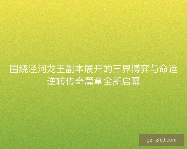 围绕泾河龙王副本展开的三界博弈与命运逆转传奇篇章全新启幕
