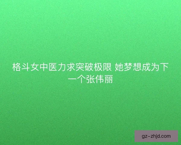 格斗女中医力求突破极限 她梦想成为下一个张伟丽
