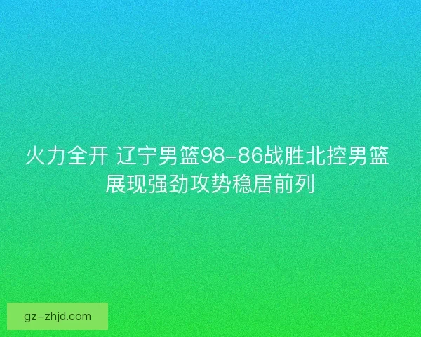 火力全开 辽宁男篮98-86战胜北控男篮 展现强劲攻势稳居前列
