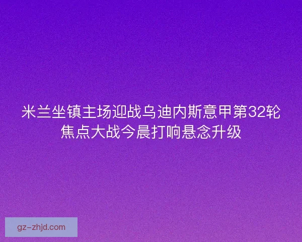 米兰坐镇主场迎战乌迪内斯意甲第32轮焦点大战今晨打响悬念升级