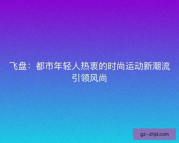飞盘：都市年轻人热衷的时尚运动新潮流引领风尚