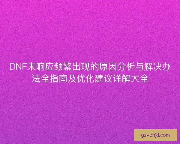 DNF未响应频繁出现的原因分析与解决办法全指南及优化建议详解大全