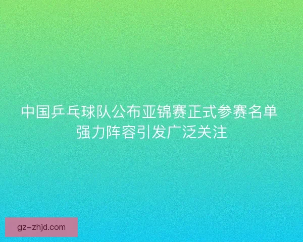 中国乒乓球队公布亚锦赛正式参赛名单 强力阵容引发广泛关注