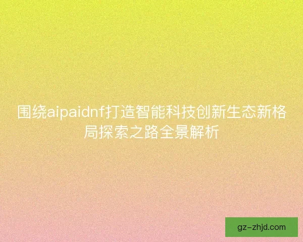 围绕aipaidnf打造智能科技创新生态新格局探索之路全景解析