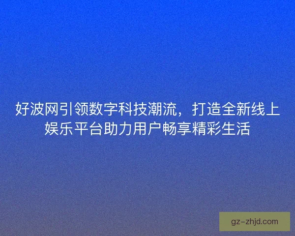 好波网引领数字科技潮流，打造全新线上娱乐平台助力用户畅享精彩生活