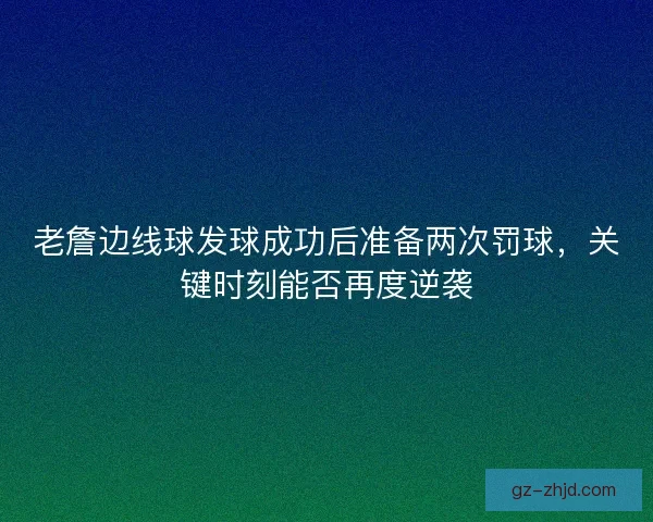老詹边线球发球成功后准备两次罚球，关键时刻能否再度逆袭
