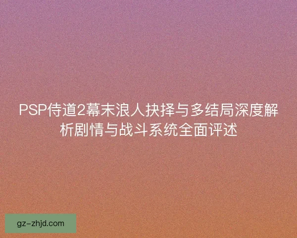 PSP侍道2幕末浪人抉择与多结局深度解析剧情与战斗系统全面评述