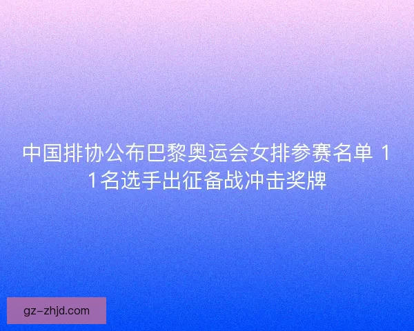 中国排协公布巴黎奥运会女排参赛名单 11名选手出征备战冲击奖牌