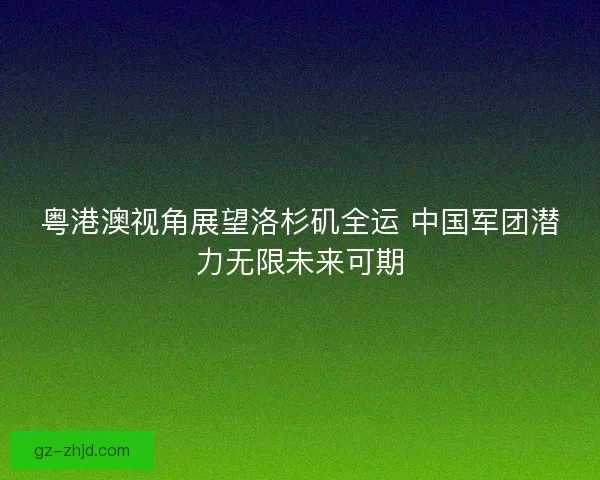 粤港澳视角展望洛杉矶全运 中国军团潜力无限未来可期