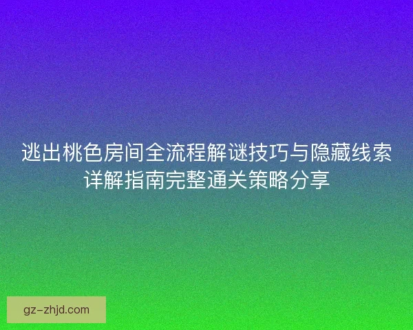 逃出桃色房间全流程解谜技巧与隐藏线索详解指南完整通关策略分享