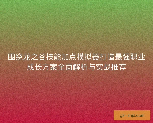 围绕龙之谷技能加点模拟器打造最强职业成长方案全面解析与实战推荐