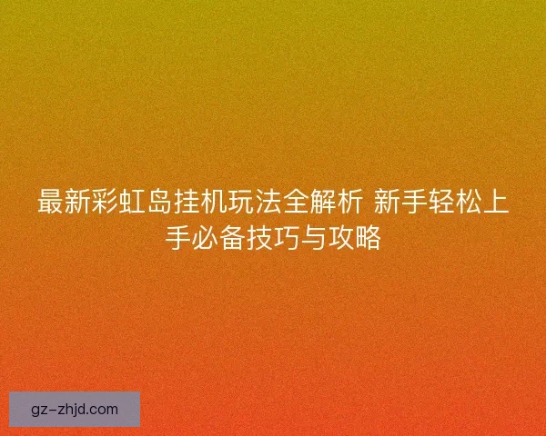 最新彩虹岛挂机玩法全解析 新手轻松上手必备技巧与攻略