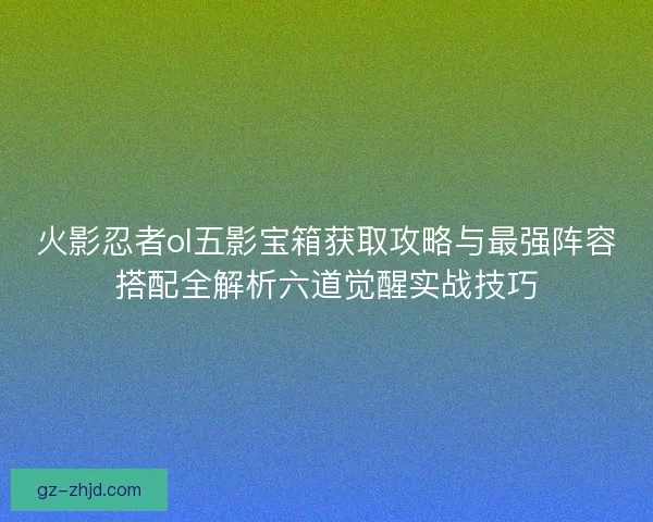 火影忍者ol五影宝箱获取攻略与最强阵容搭配全解析六道觉醒实战技巧