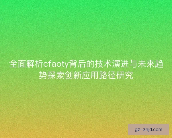 全面解析cfaoty背后的技术演进与未来趋势探索创新应用路径研究