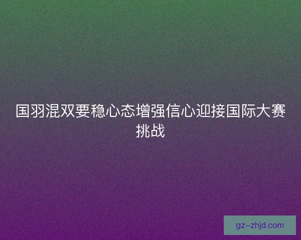 国羽混双要稳心态增强信心迎接国际大赛挑战