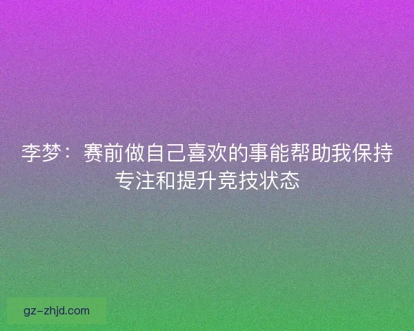 李梦：赛前做自己喜欢的事能帮助我保持专注和提升竞技状态