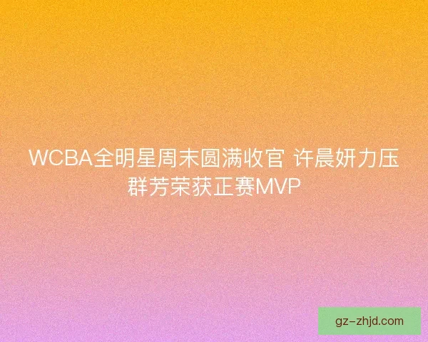 WCBA全明星周末圆满收官 许晨妍力压群芳荣获正赛MVP