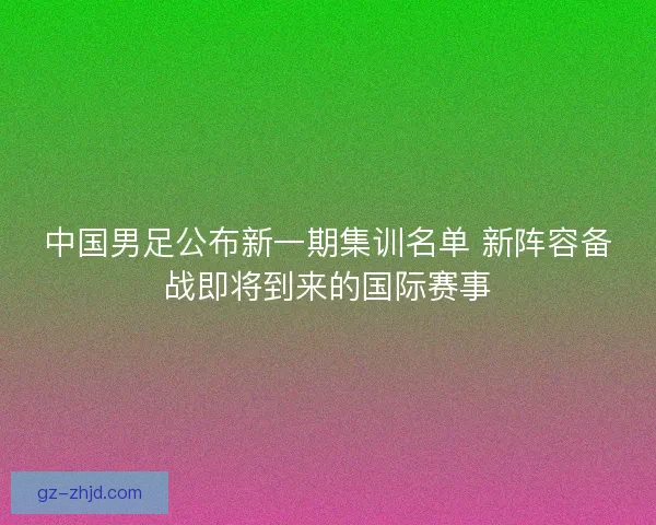 中国男足公布新一期集训名单 新阵容备战即将到来的国际赛事