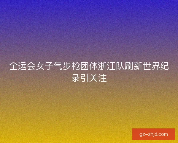 全运会女子气步枪团体浙江队刷新世界纪录引关注
