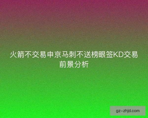 火箭不交易申京马刺不送榜眼签KD交易前景分析