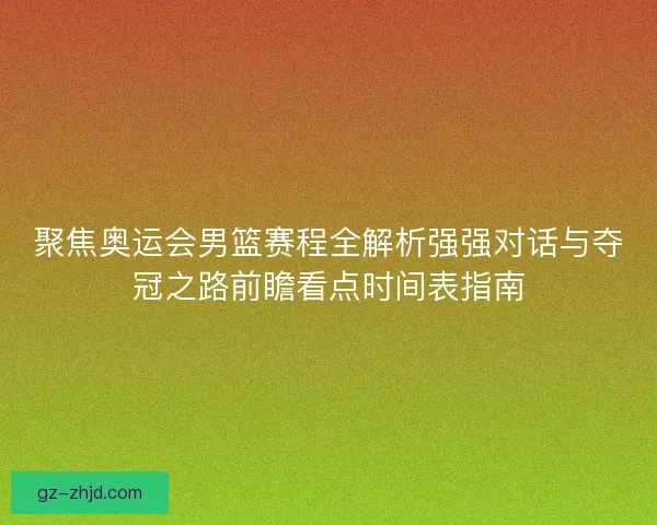 聚焦奥运会男篮赛程全解析强强对话与夺冠之路前瞻看点时间表指南