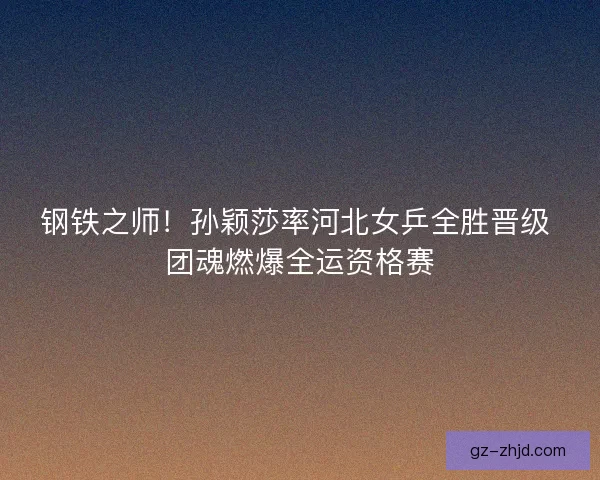 钢铁之师！孙颖莎率河北女乒全胜晋级 团魂燃爆全运资格赛